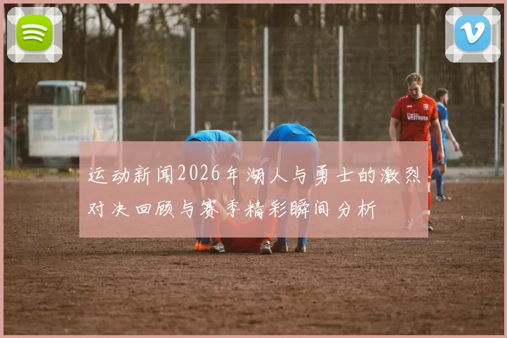 运动新闻2026年湖人与勇士的激烈对决回顾与赛季精彩瞬间分析