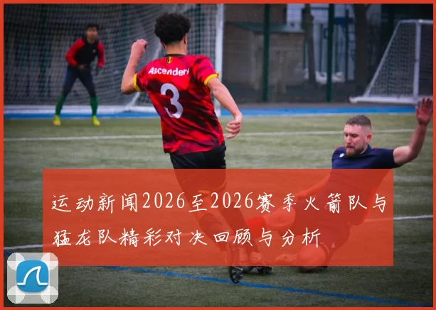 运动新闻2026至2026赛季火箭队与猛龙队精彩对决回顾与分析