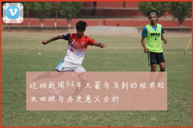 运动新闻94年火箭与马刺的经典对决回顾与历史意义分析