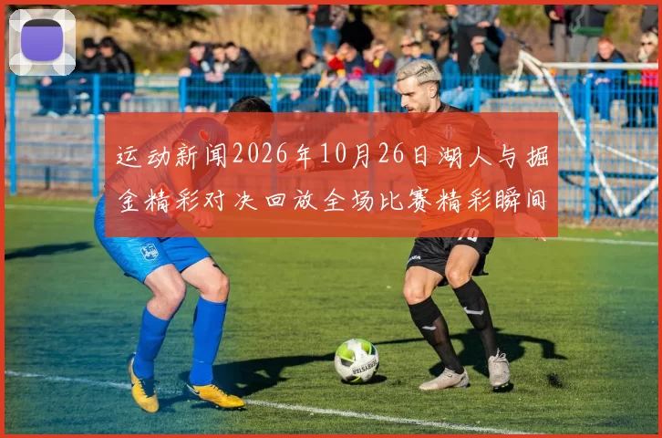 运动新闻2026年10月26日湖人与掘金精彩对决回放全场比赛精彩瞬间回顾